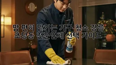 맘 편히 맡기는 가구 청소, 강릉 초당동 전문업체 선택 가이드