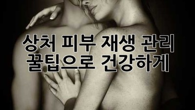 상처 피부, 재생 관리 꿀팁으로 건강하게!